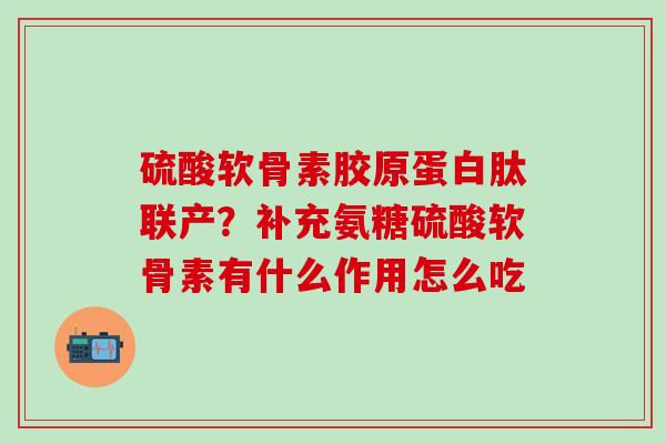 硫酸软骨素胶原蛋白肽联产？补充氨糖硫酸软骨素有什么作用怎么吃
