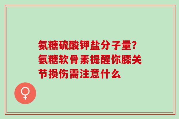 氨糖硫酸钾盐分子量？氨糖软骨素提醒你膝关节损伤需注意什么