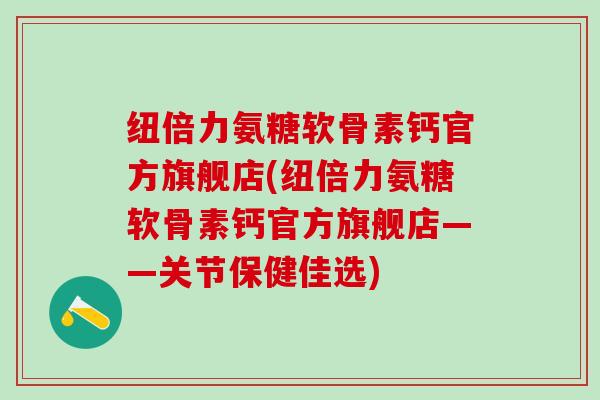 纽倍力氨糖软骨素钙官方旗舰店(纽倍力氨糖软骨素钙官方旗舰店——关节保健佳选)