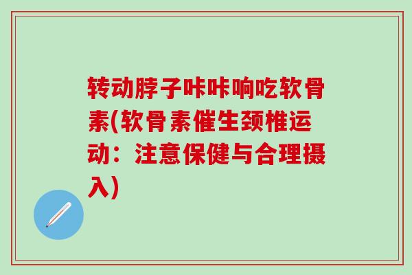 转动脖子咔咔响吃软骨素(软骨素催生颈椎运动：注意保健与合理摄入)