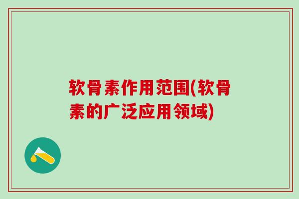 软骨素作用范围(软骨素的广泛应用领域)