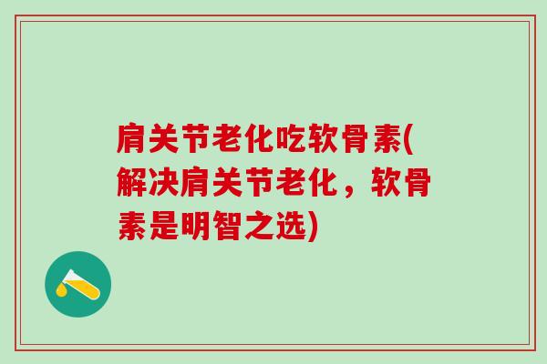 肩关节老化吃软骨素(解决肩关节老化，软骨素是明智之选)