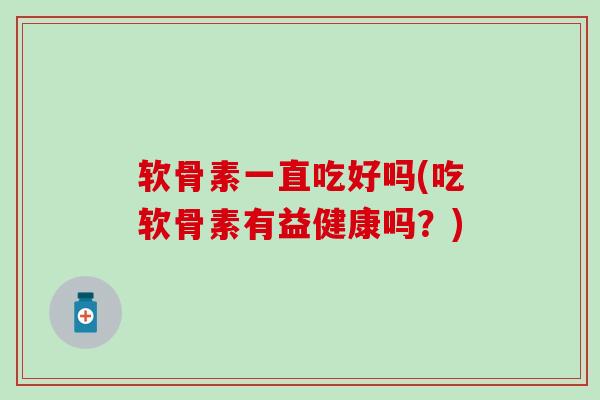 软骨素一直吃好吗(吃软骨素有益健康吗？)