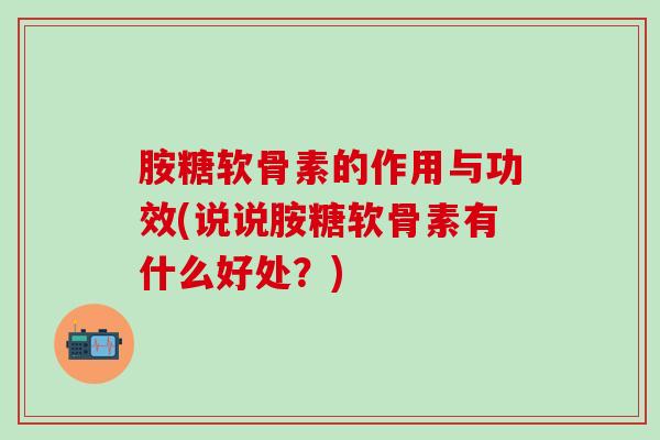 胺糖软骨素的作用与功效(说说胺糖软骨素有什么好处？)