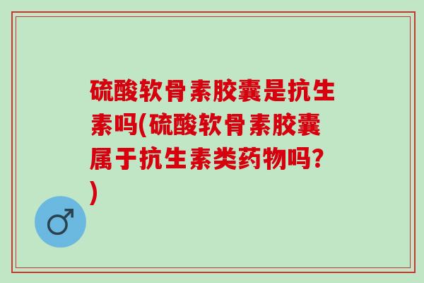 硫酸软骨素胶囊是抗生素吗(硫酸软骨素胶囊属于抗生素类吗？)