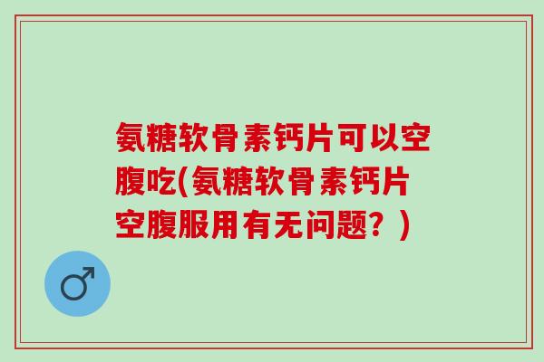 氨糖软骨素钙片可以空腹吃(氨糖软骨素钙片空腹服用有无问题？)