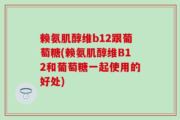 赖氨肌醇维b12跟葡萄糖(赖氨肌醇维B12和葡萄糖一起使用的好处)