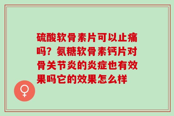 硫酸软骨素片可以止痛吗？氨糖软骨素钙片对骨关节炎的炎症也有效果吗它的效果怎么样