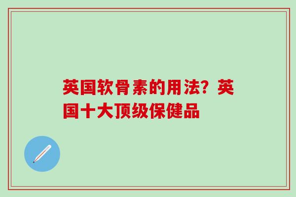 英国软骨素的用法？英国十大顶级保健品