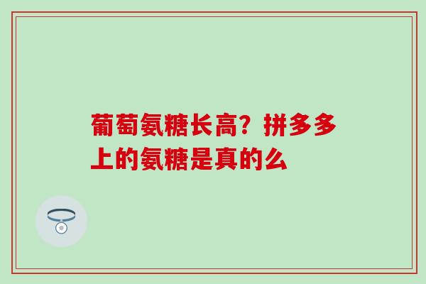 葡萄氨糖长高？拼多多上的氨糖是真的么