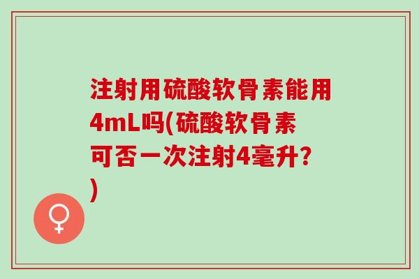注射用硫酸软骨素能用4mL吗(硫酸软骨素可否一次注射4毫升？)