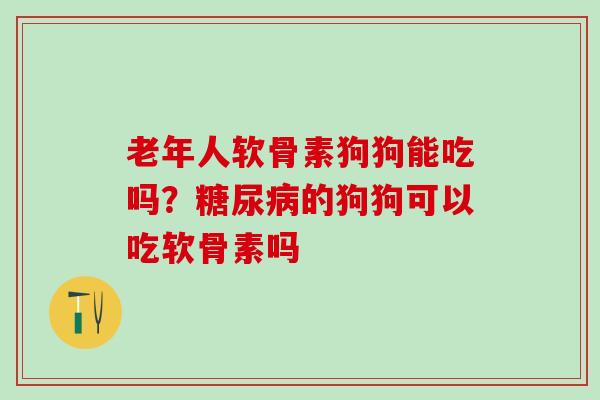 老年人软骨素狗狗能吃吗？糖尿病的狗狗可以吃软骨素吗