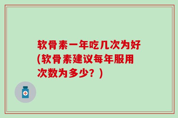 软骨素一年吃几次为好(软骨素建议每年服用次数为多少？)