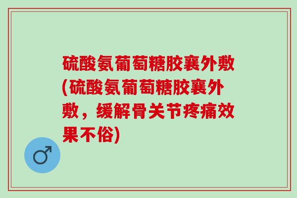 硫酸氨葡萄糖胶襄外敷(硫酸氨葡萄糖胶襄外敷，缓解骨关节疼痛效果不俗)