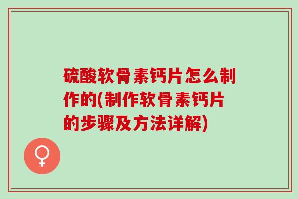硫酸软骨素钙片怎么制作的(制作软骨素钙片的步骤及方法详解)