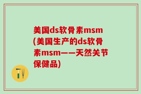美国ds软骨素msm(美国生产的ds软骨素msm——天然关节保健品)
