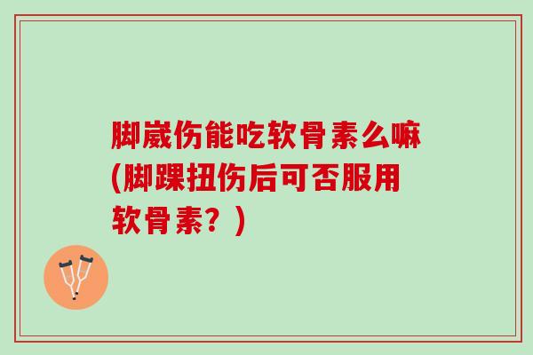 脚崴伤能吃软骨素么嘛(脚踝扭伤后可否服用软骨素？)