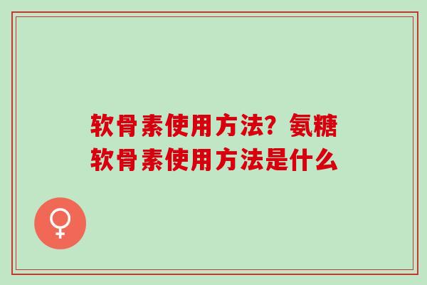 软骨素使用方法？氨糖软骨素使用方法是什么