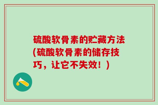 硫酸软骨素的贮藏方法(硫酸软骨素的储存技巧，让它不失效！)