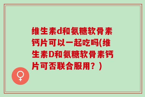 维生素d和氨糖软骨素钙片可以一起吃吗(维生素D和氨糖软骨素钙片可否联合服用?) 维生素d和氨糖软骨素钙片可以一起吃吗(维生素D和氨糖软骨素钙片可否联合服用?)