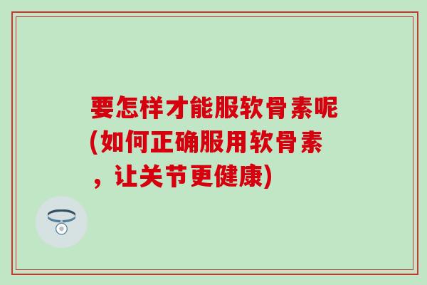 要怎样才能服软骨素呢(如何正确服用软骨素，让关节更健康)