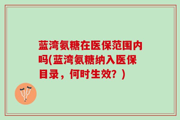 蓝湾氨糖在医保范围内吗(蓝湾氨糖纳入医保目录，何时生效？)