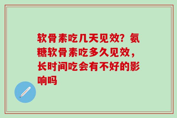 软骨素吃几天见效？氨糖软骨素吃多久见效，长时间吃会有不好的影响吗