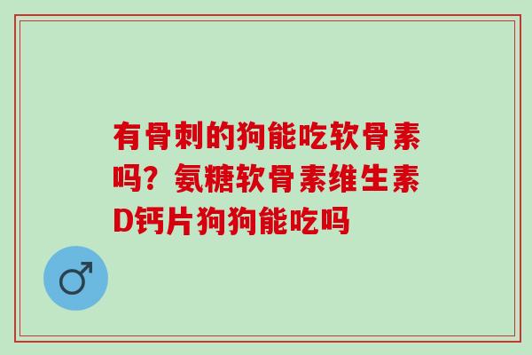 有的狗能吃软骨素吗？氨糖软骨素维生素D钙片狗狗能吃吗