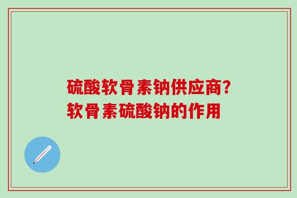 硫酸软骨素钠供应商？软骨素硫酸钠的作用