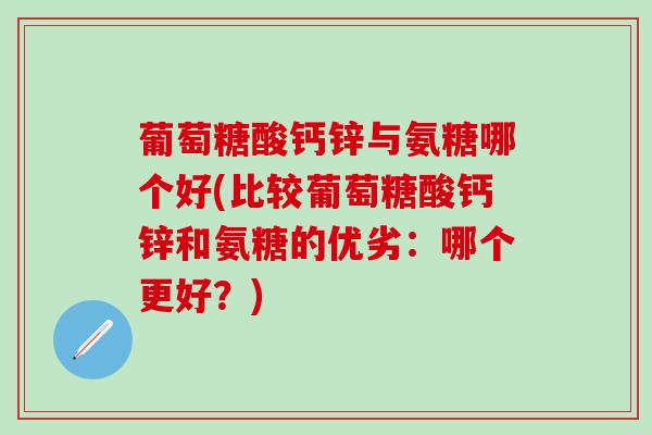 葡萄糖酸钙锌与氨糖哪个好(比较葡萄糖酸钙锌和氨糖的优劣：哪个更好？)