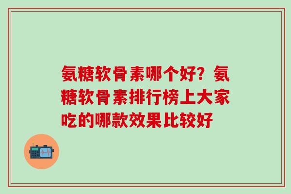 氨糖软骨素哪个好？氨糖软骨素排行榜上大家吃的哪款效果比较好