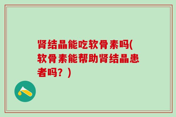 结晶能吃软骨素吗(软骨素能帮助结晶患者吗？)