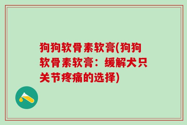 狗狗软骨素软膏(狗狗软骨素软膏：缓解犬只关节的选择)