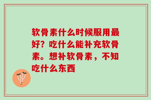 软骨素什么时候服用好？吃什么能补充软骨素。想补软骨素，不知吃什么东西