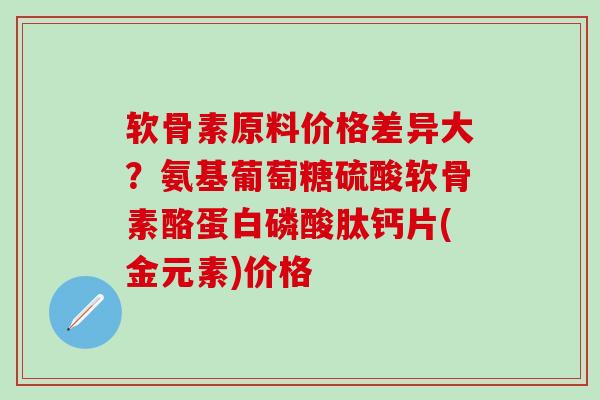 软骨素原料价格差异大？氨基葡萄糖硫酸软骨素酪蛋白磷酸肽钙片(金元素)价格