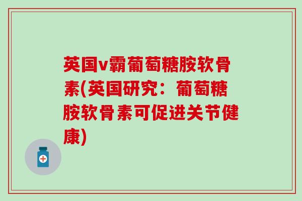 英国v霸葡萄糖胺软骨素(英国研究：葡萄糖胺软骨素可促进关节健康)