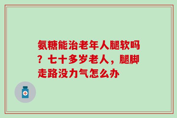 氨糖能老年人腿软吗？七十多岁老人，腿脚走路没力气怎么办