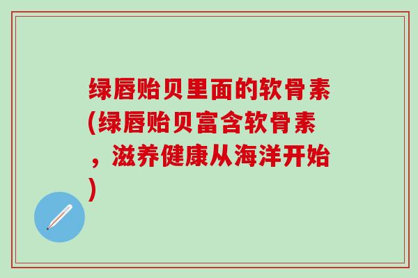 绿唇贻贝里面的软骨素(绿唇贻贝富含软骨素，滋养健康从海洋开始)