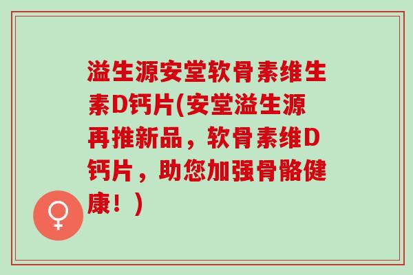 溢生源安堂软骨素维生素D钙片(安堂溢生源再推新品，软骨素维D钙片，助您加强骨骼健康！)