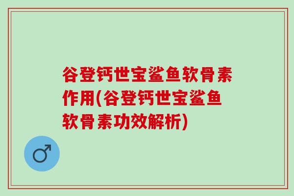 谷登钙世宝鲨鱼软骨素作用(谷登钙世宝鲨鱼软骨素功效解析)