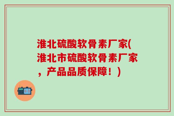 淮北硫酸软骨素厂家(淮北市硫酸软骨素厂家，产品品质保障！)