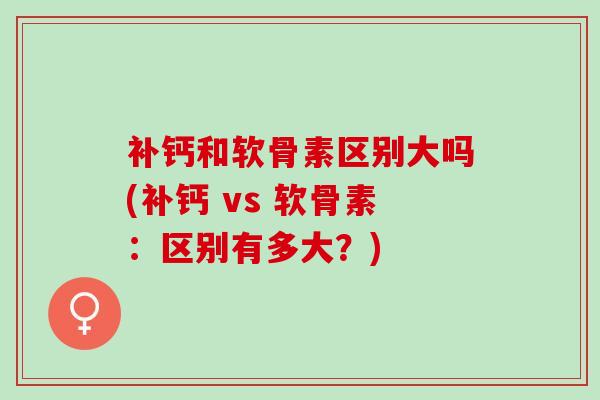 补钙和软骨素区别大吗(补钙 vs 软骨素：区别有多大？)