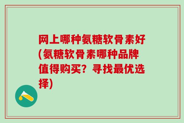 网上哪种氨糖软骨素好(氨糖软骨素哪种品牌值得购买？寻找优选择)