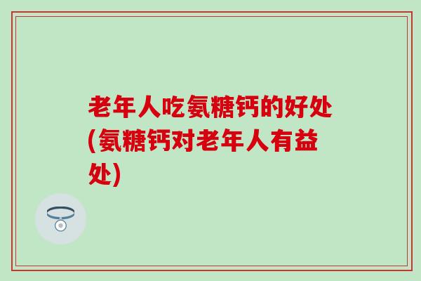 老年人吃氨糖钙的好处(氨糖钙对老年人有益处)