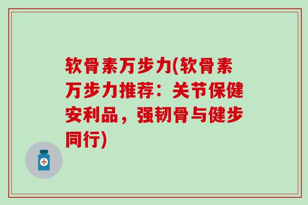 软骨素万步力(软骨素万步力推荐：关节保健安利品，强韧骨与健步同行)