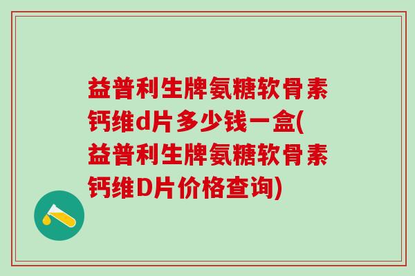 益普利生牌氨糖软骨素钙维d片多少钱一盒(益普利生牌氨糖软骨素钙维D片价格查询)