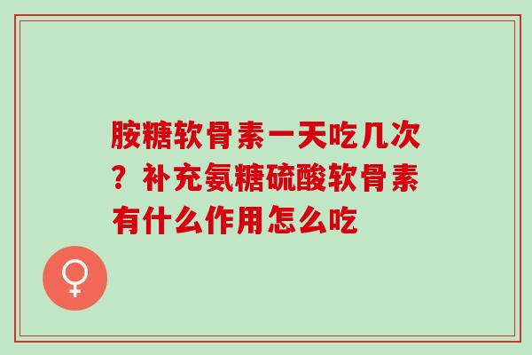 胺糖软骨素一天吃几次？补充氨糖硫酸软骨素有什么作用怎么吃