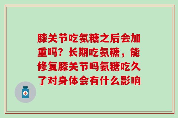 膝关节吃氨糖之后会加重吗？长期吃氨糖，能修复膝关节吗氨糖吃久了对身体会有什么影响