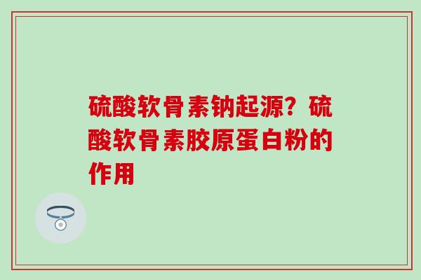 硫酸软骨素钠起源？硫酸软骨素胶原蛋白粉的作用