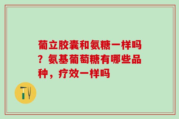 葡立胶囊和氨糖一样吗？氨基葡萄糖有哪些品种，疗效一样吗